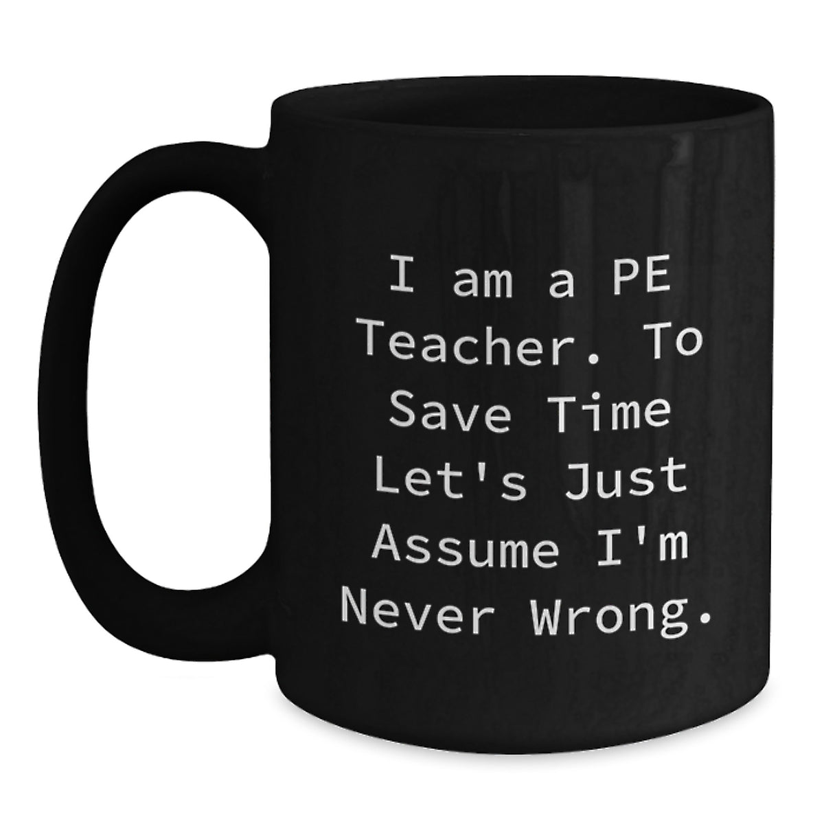 Funny PE Teacher Gifts, 'I Am A Pe Teacher. To Save Time Let's Just Assume I'm Never Wrong.' Black Coffee Mug for Graduation from Friends - Main