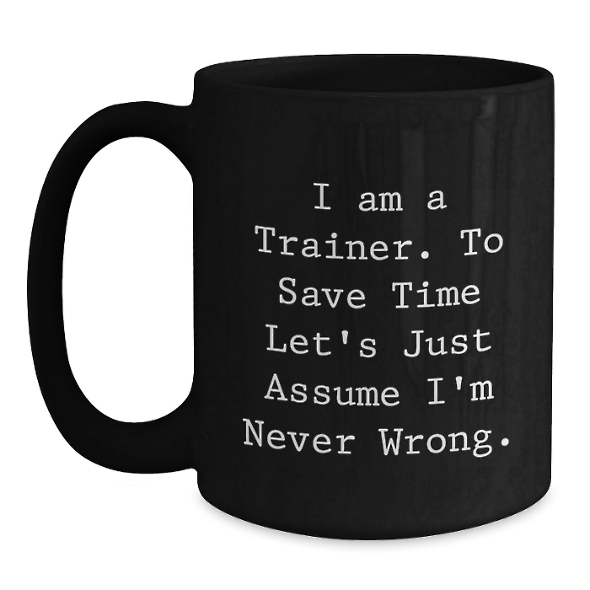 Funny Trainer Quotes Gifts from Friends, Christmas Unique Mug for Trainer Men, Funny Black Coffee Mug - 'I Am A Trainer. To Save Time Let's Just Assume I'm Never Wrong.' - Main