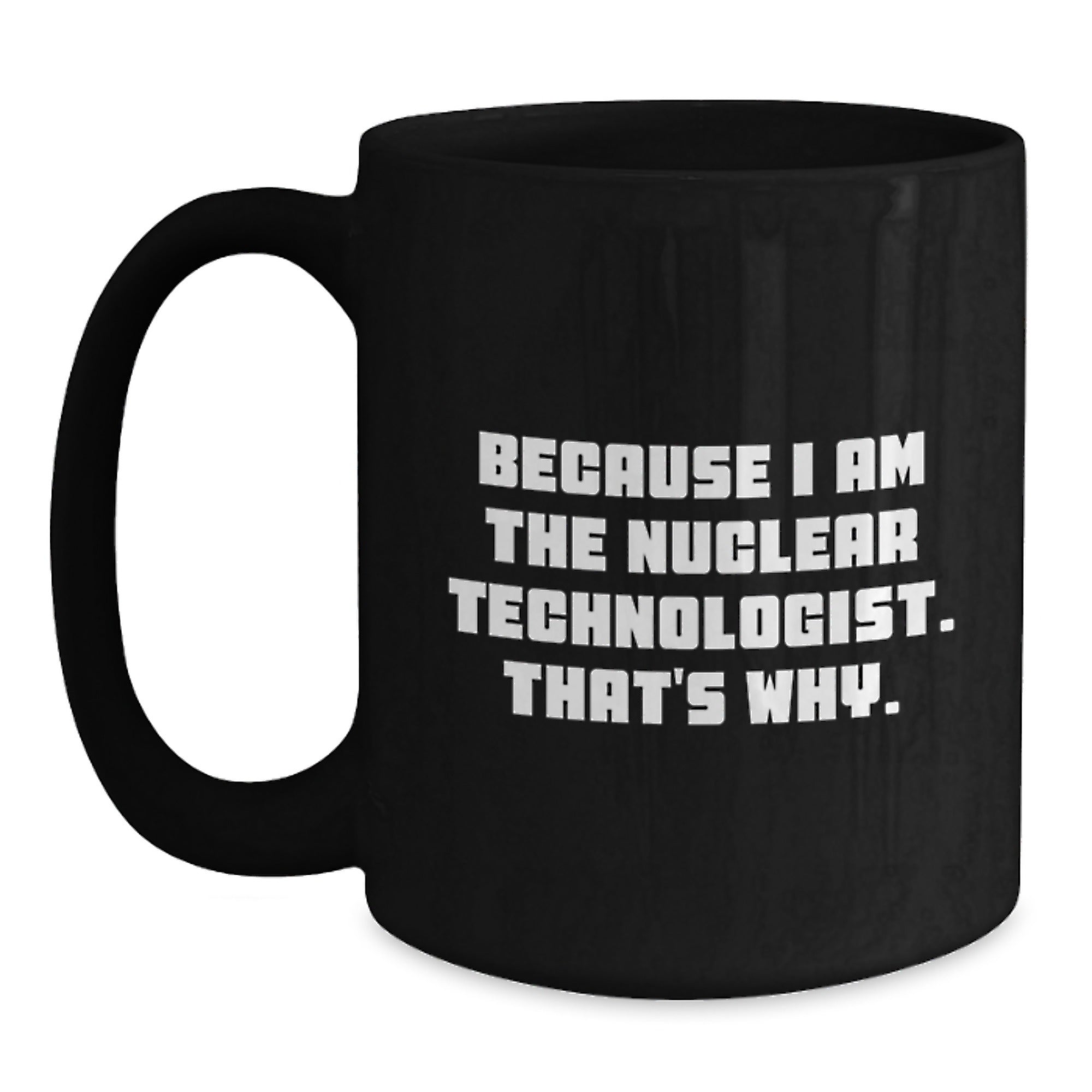 Nuclear Technologist Gifts Because I Am The Nuclear Technologist. That's Why. Black Coffee Mug For Men, Friends, Coworkers, Family - Main