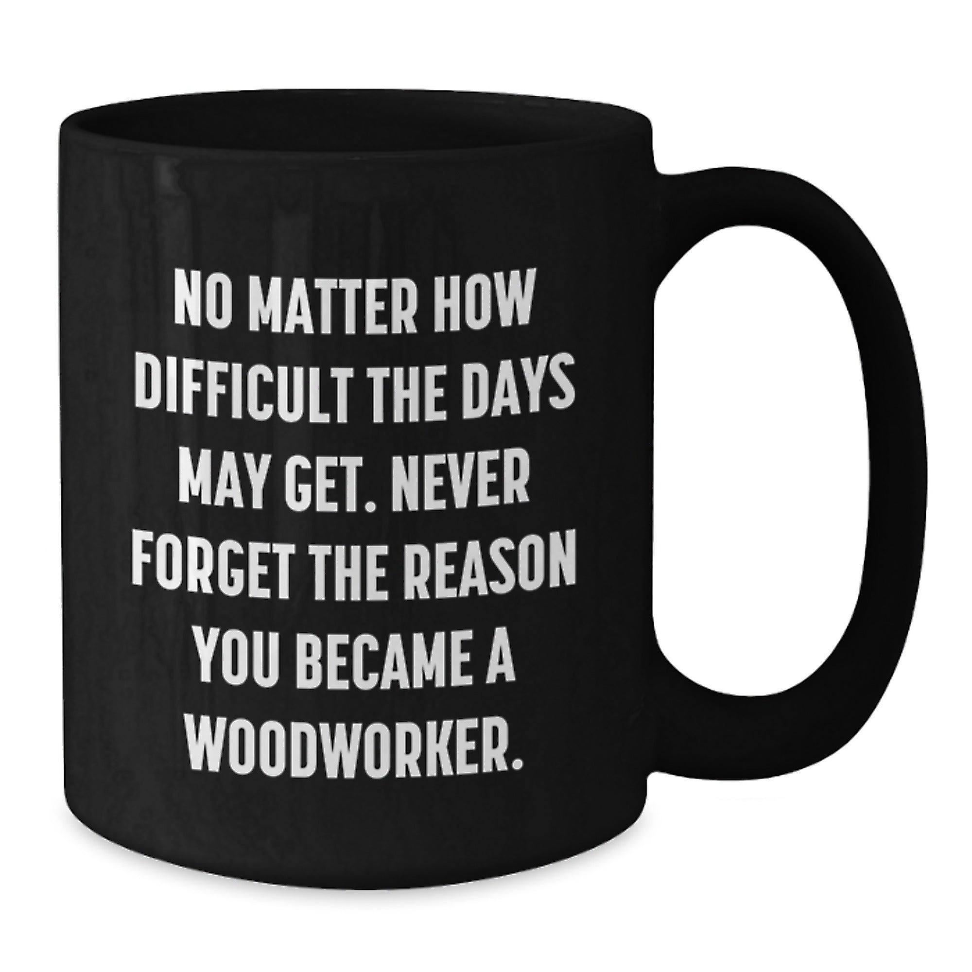 Woodworker Gifts from Friends for Birthday Unique Inspiration, Ceramic Black Coffee Mug 'No Matter How Difficult The Days May Get' - Additional