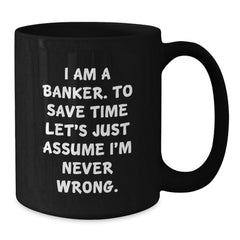 Funny Banker Gifts, Black Coffee Mug for Graduation, 'I Am A Banker. To Save Time Let's Just Assume I'm Never Wrong.' - Gifts from Friends to Banker - Additional
