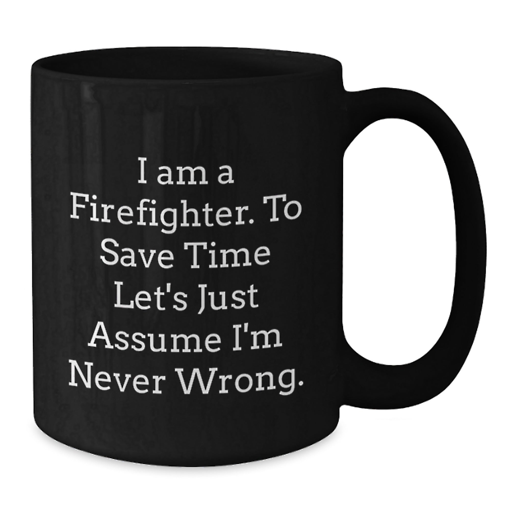 Firefighter Humor Black Coffee Mug Gifts from Friends for Birthday, 'I Am A Firefighter. To Save Time Let's Just Assume I'm Never Wrong.' - Additional