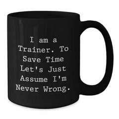 Funny Trainer Quotes Gifts from Friends, Christmas Unique Mug for Trainer Men, Funny Black Coffee Mug - 'I Am A Trainer. To Save Time Let's Just Assume I'm Never Wrong.' - Additional