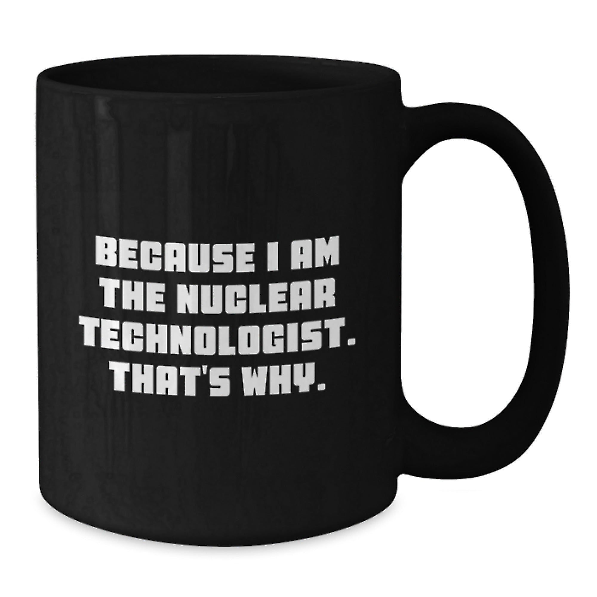 Nuclear Technologist Gifts Because I Am The Nuclear Technologist. That's Why. Black Coffee Mug For Men, Friends, Coworkers, Family - Additional