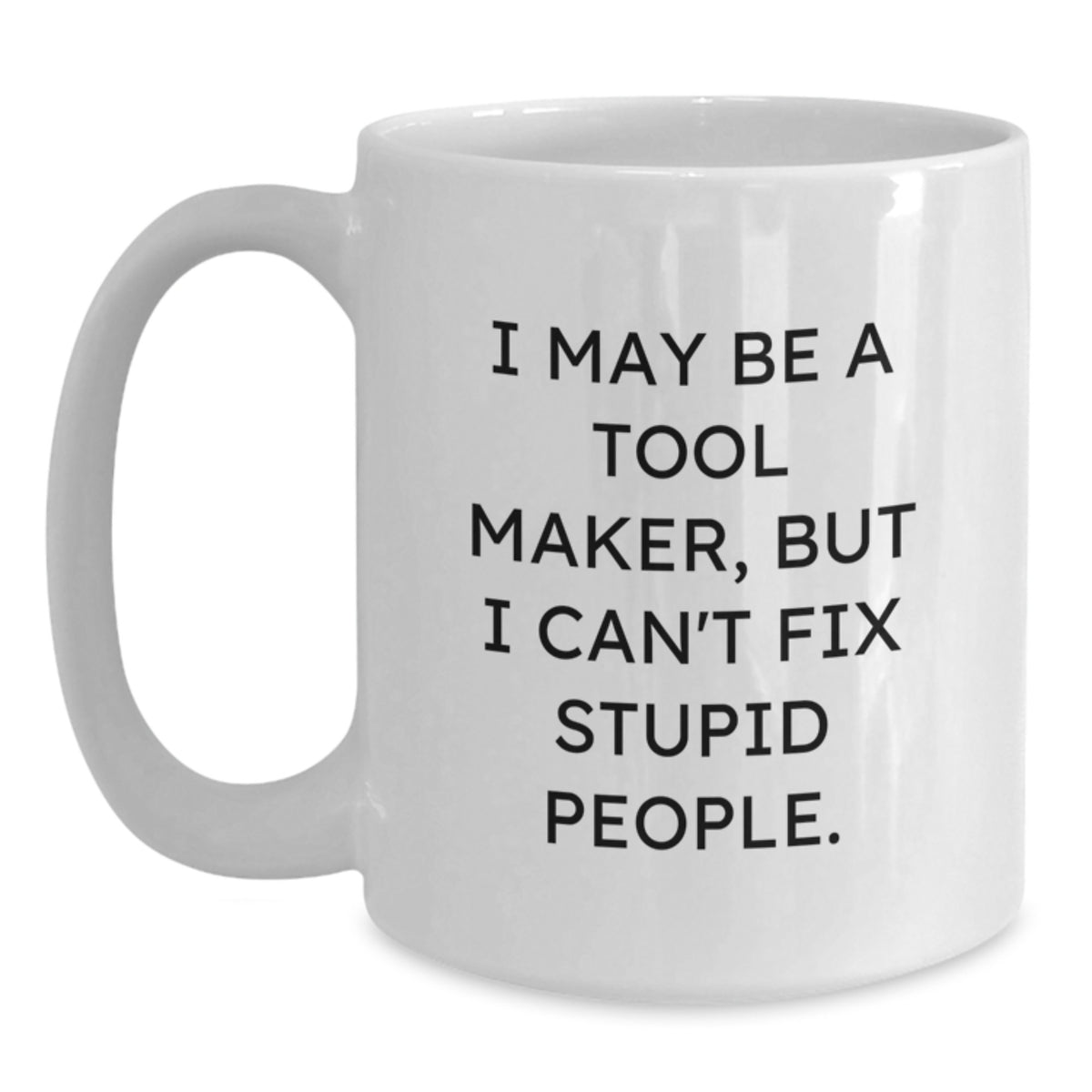 Funny Tool Maker Gifts from Friends for Christmas Unique Mug 'I May Be A Tool Maker, But I Can't Fix Stupid People.' White Coffee Mugs - Main