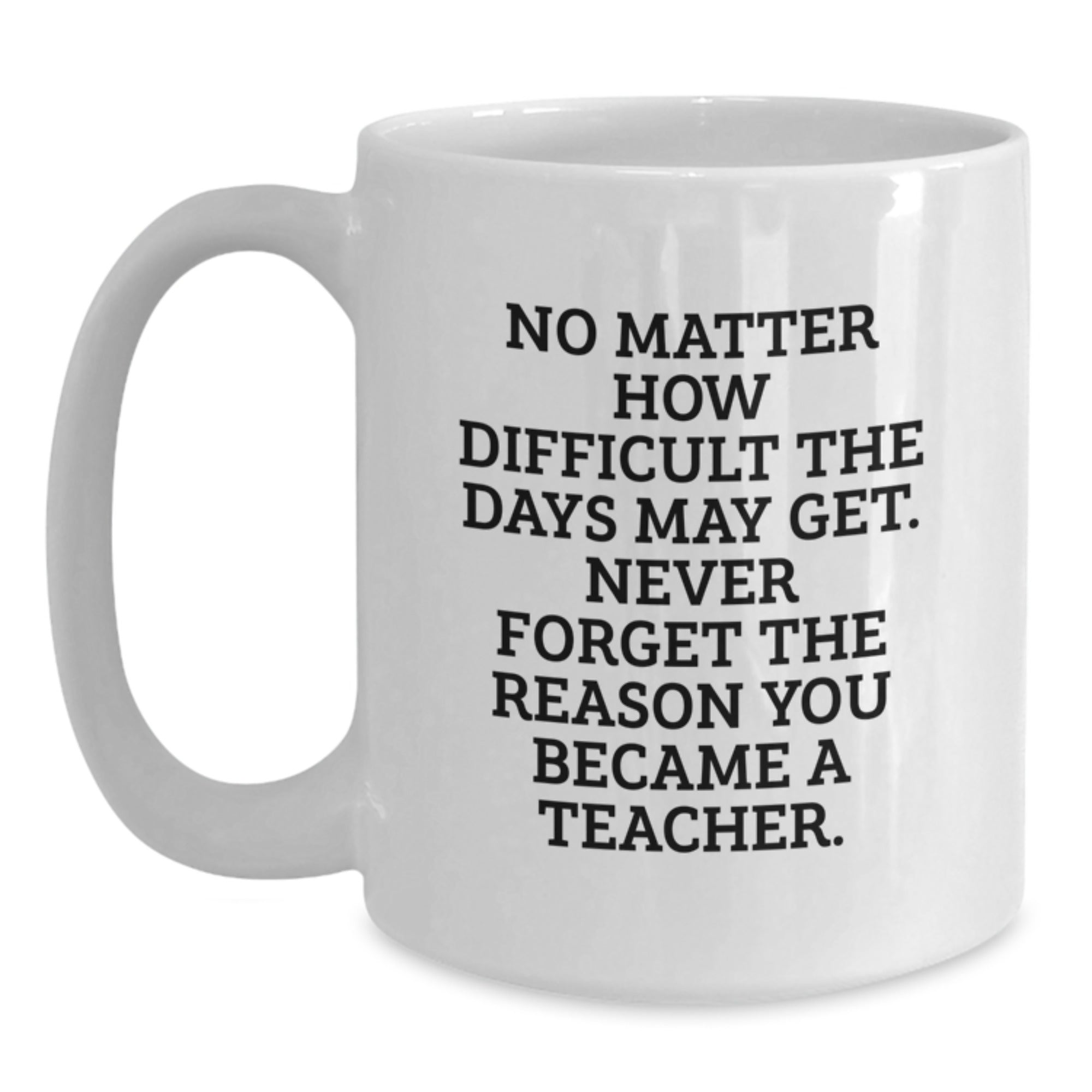 Funny Teacher Gifts from Family - Inspirational White Coffee Mug for Graduation, Best Quote for Teacher Appreciation 'No Matter How Difficult The Days May Get.' - Main