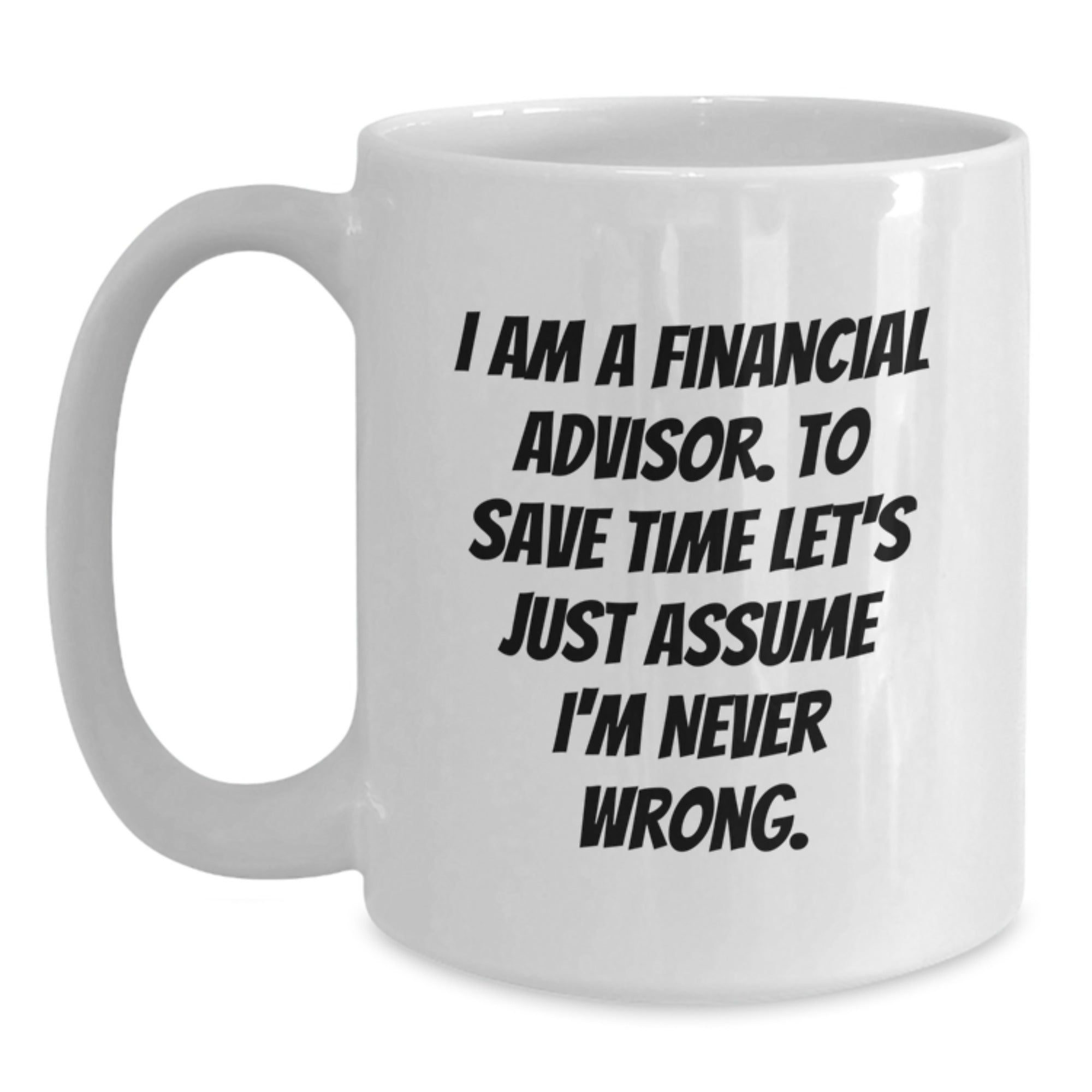 Funny Financial Advisor Gifts from Friends for Christmas - White Coffee Mug with 'I Am A Financial Advisor. To Save Time Let's Just Assume I'm Never Wrong.' Quote - Main