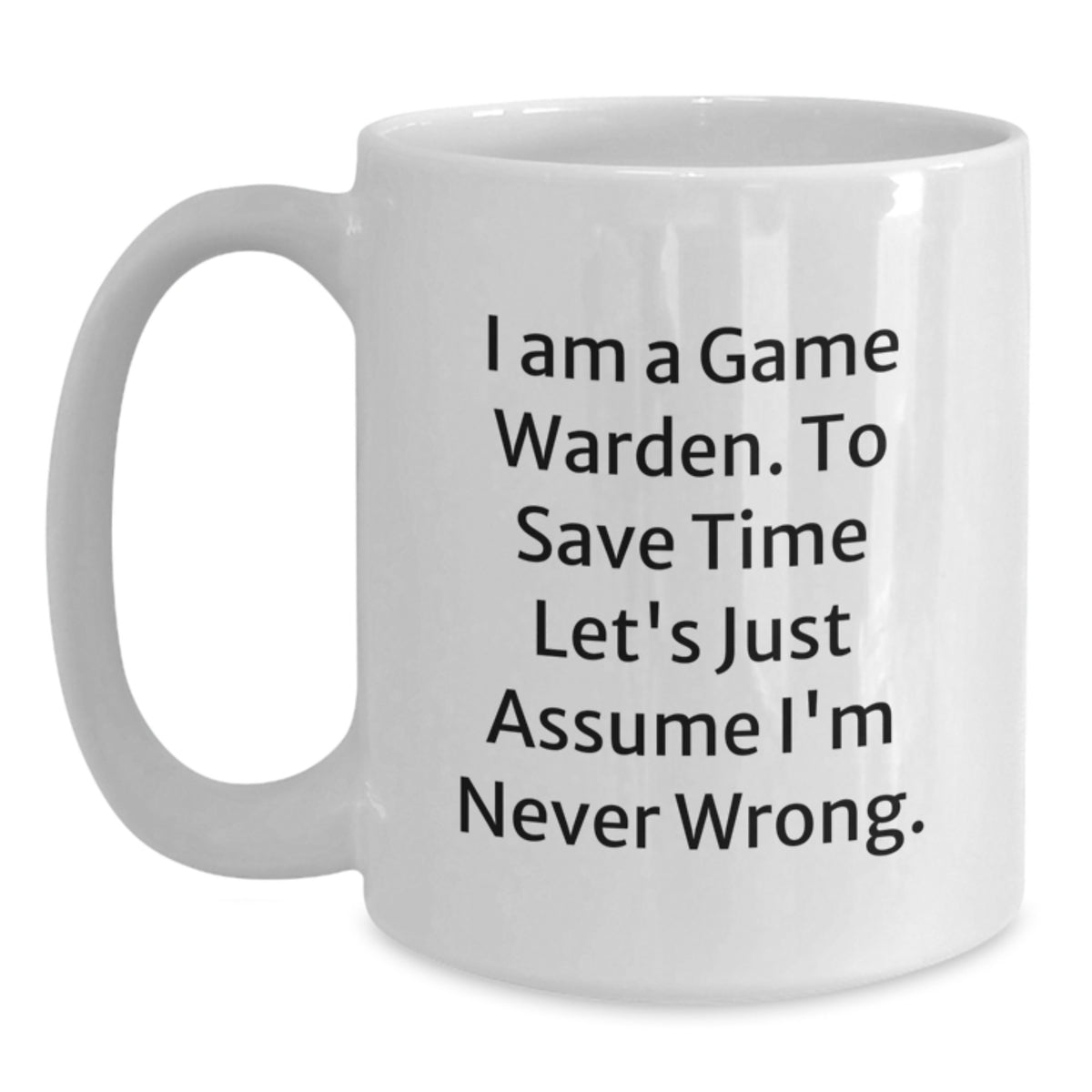 Funny Game Warden Mugs Gifts from Friends and Family - 'I Am A Game Warden. To Save Time Let's Just Assume I'm Never Wrong.' White Coffee Mug - Main