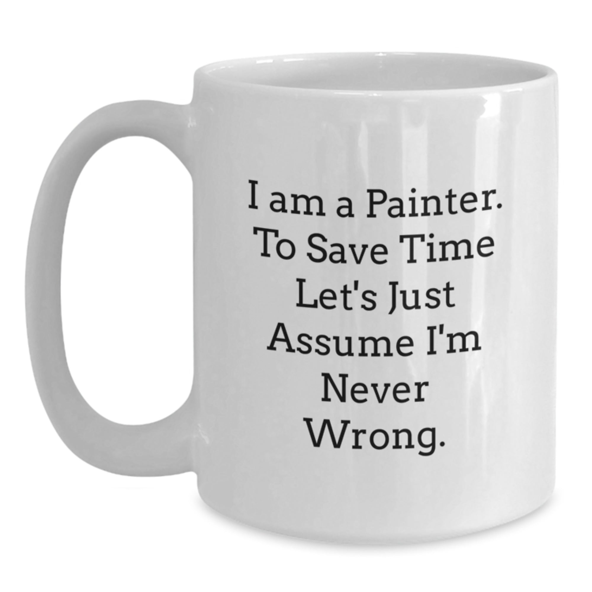 Funny Painter Gifts for Men, 'I Am A Painter. To Save Time Let's Just Assume I'm Never Wrong.' White Coffee Mug, Graduation Unique Gifts from Friends, Coworkers, Family to Painter, 11oz or 15oz - Main