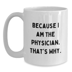 Funny Physician Gifts from Friends - Because I Am The Physician. That's Why. - White Coffee Mug, 11oz or 15oz Capacity, Ceramic, Microwave, Dishwasher Safe for Birthday - Main
