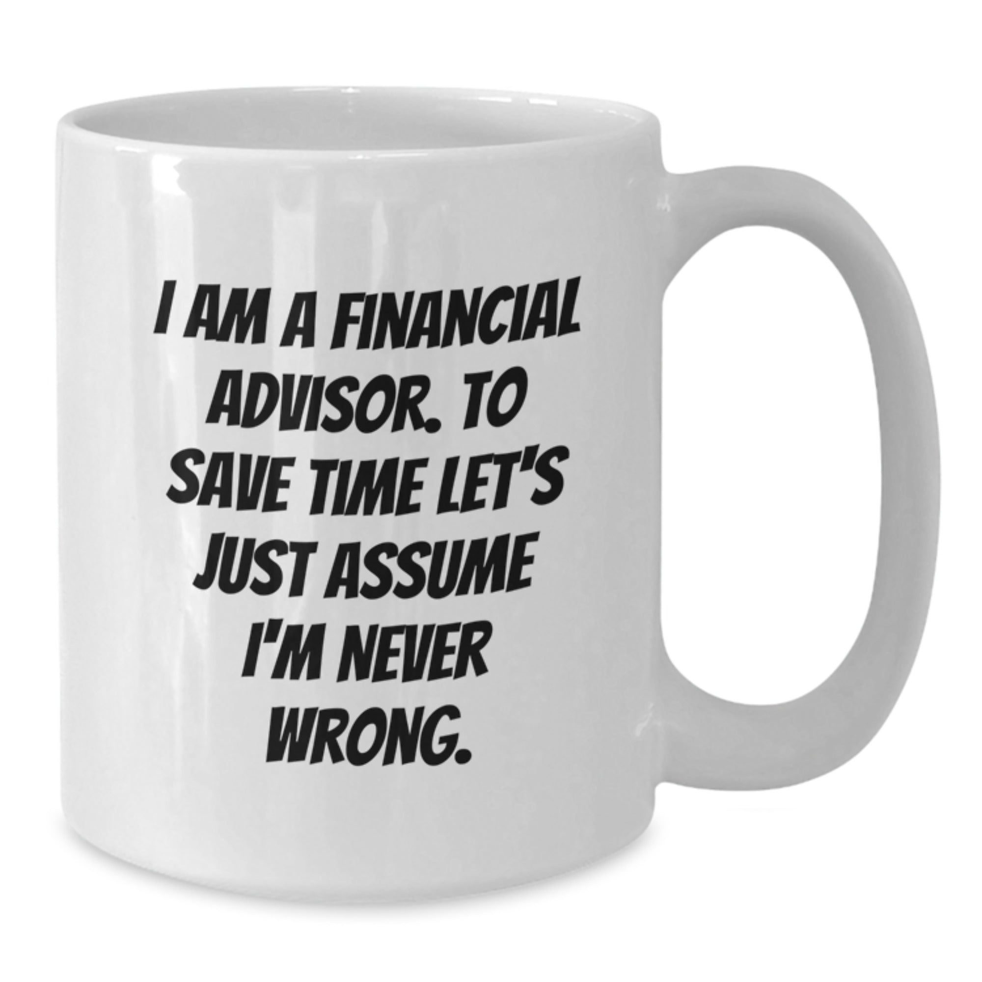Funny Financial Advisor Gifts from Friends for Christmas - White Coffee Mug with 'I Am A Financial Advisor. To Save Time Let's Just Assume I'm Never Wrong.' Quote - Additional