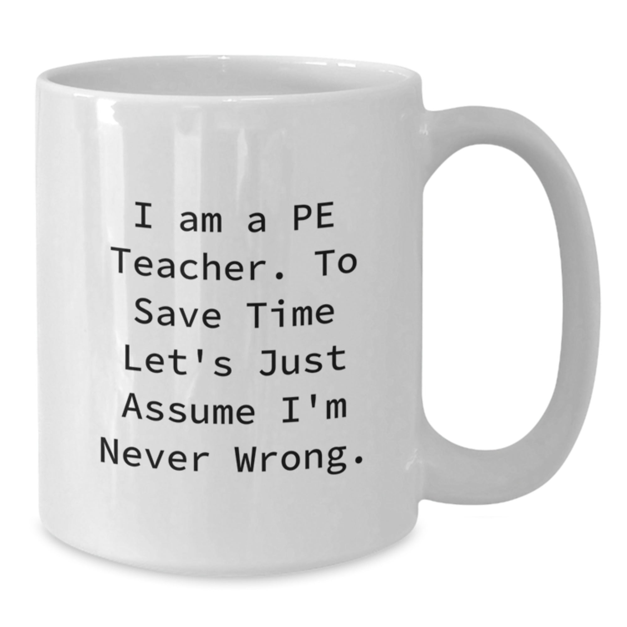 Funny PE Teacher Gifts from Friends for Men - 'I Am A Pe Teacher. To Save Time Let's Just Assume I'm Never Wrong.' White Coffee Mug for Graduation - Additional