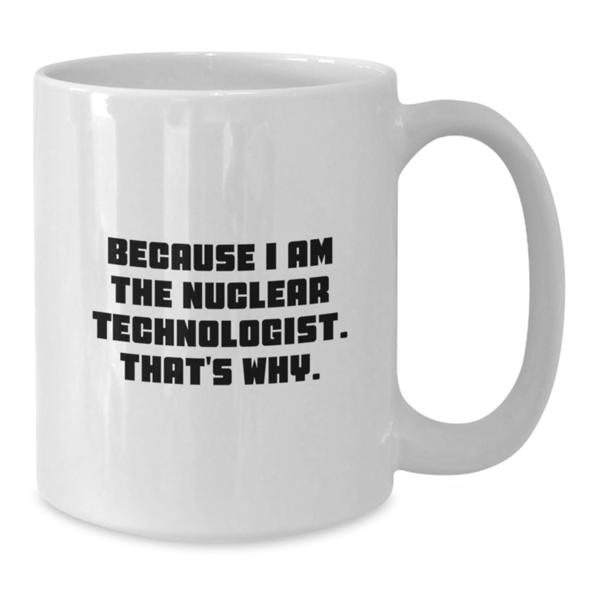 Nuclear Technologist Gifts, Funny White Coffee Mug, 'Because I Am The Nuclear Technologist. That's Why.' - Gifts from Men to Nuclear Technologists, Unique Graduation Gifts - Additional