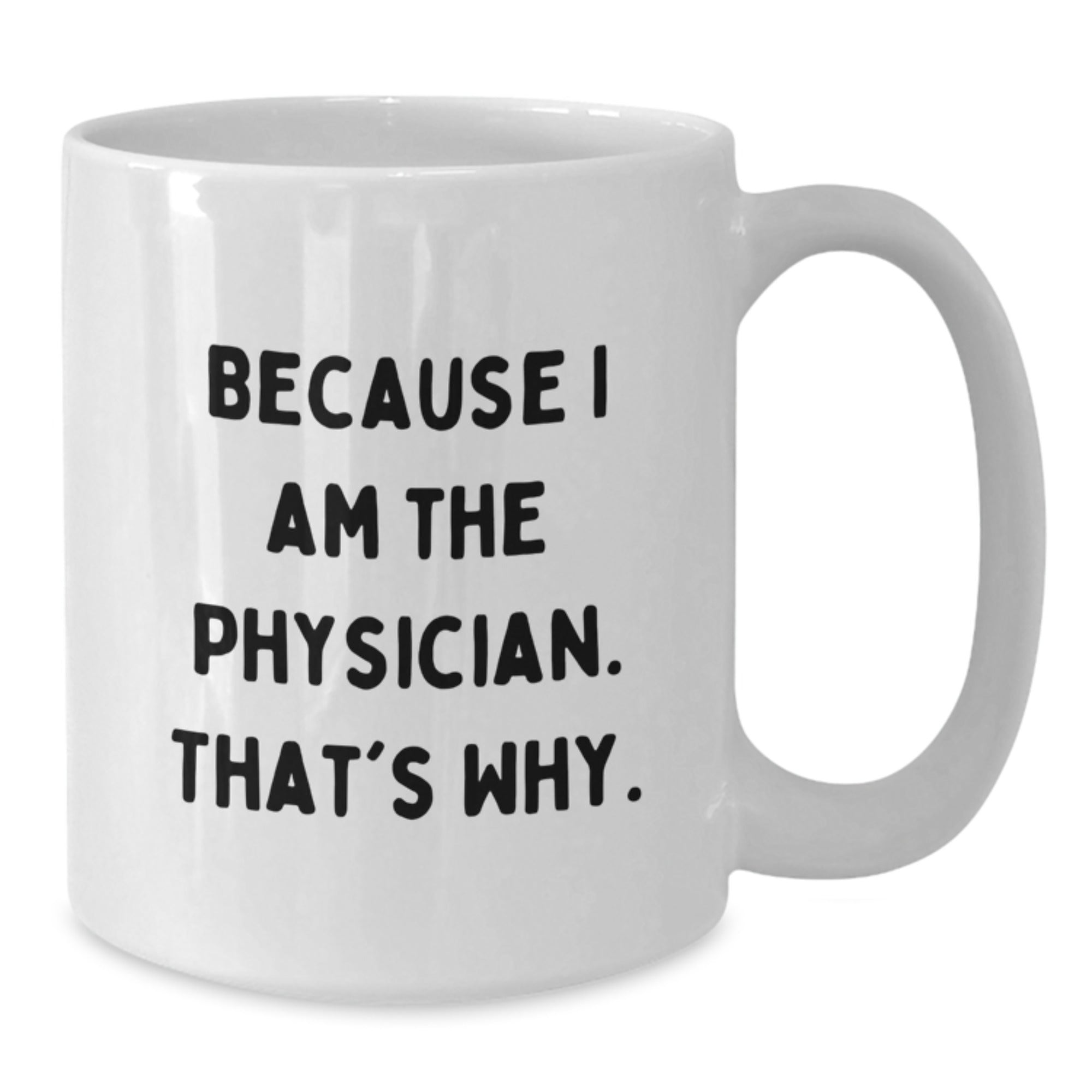 Funny Physician Gifts from Friends - Because I Am The Physician. That's Why. - White Coffee Mug, 11oz or 15oz Capacity, Ceramic, Microwave, Dishwasher Safe for Birthday - Additional
