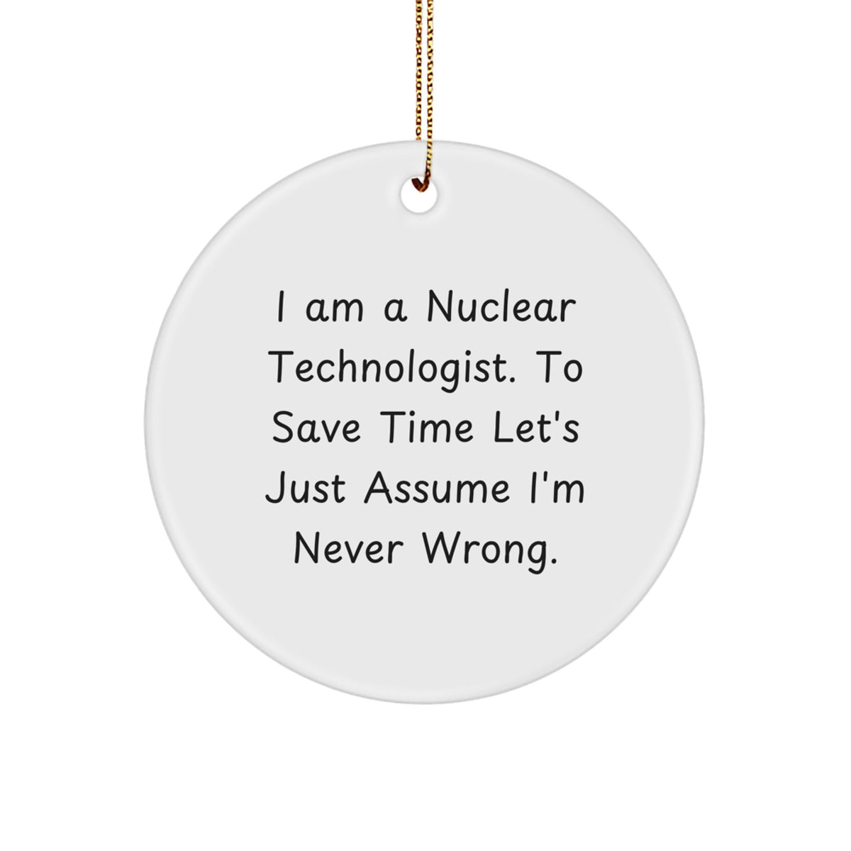 Nuclear Technologist Gifts from Friends, I Am A Nuclear Technologist. To Save Time Let's Just Assume I'm Never Right. Circle Ornament for Christmas - Image 1