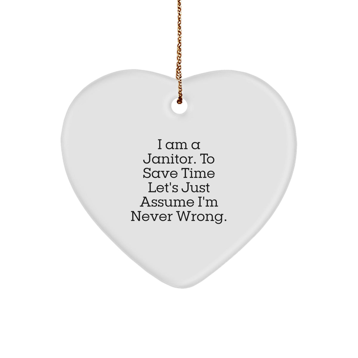 Funny Janitor Gifts from Men to Friends - I Am A Janitor. To Save Time Let's Just Assume I'm Never Wrong. Heart Ornament for Christmas - Image 1
