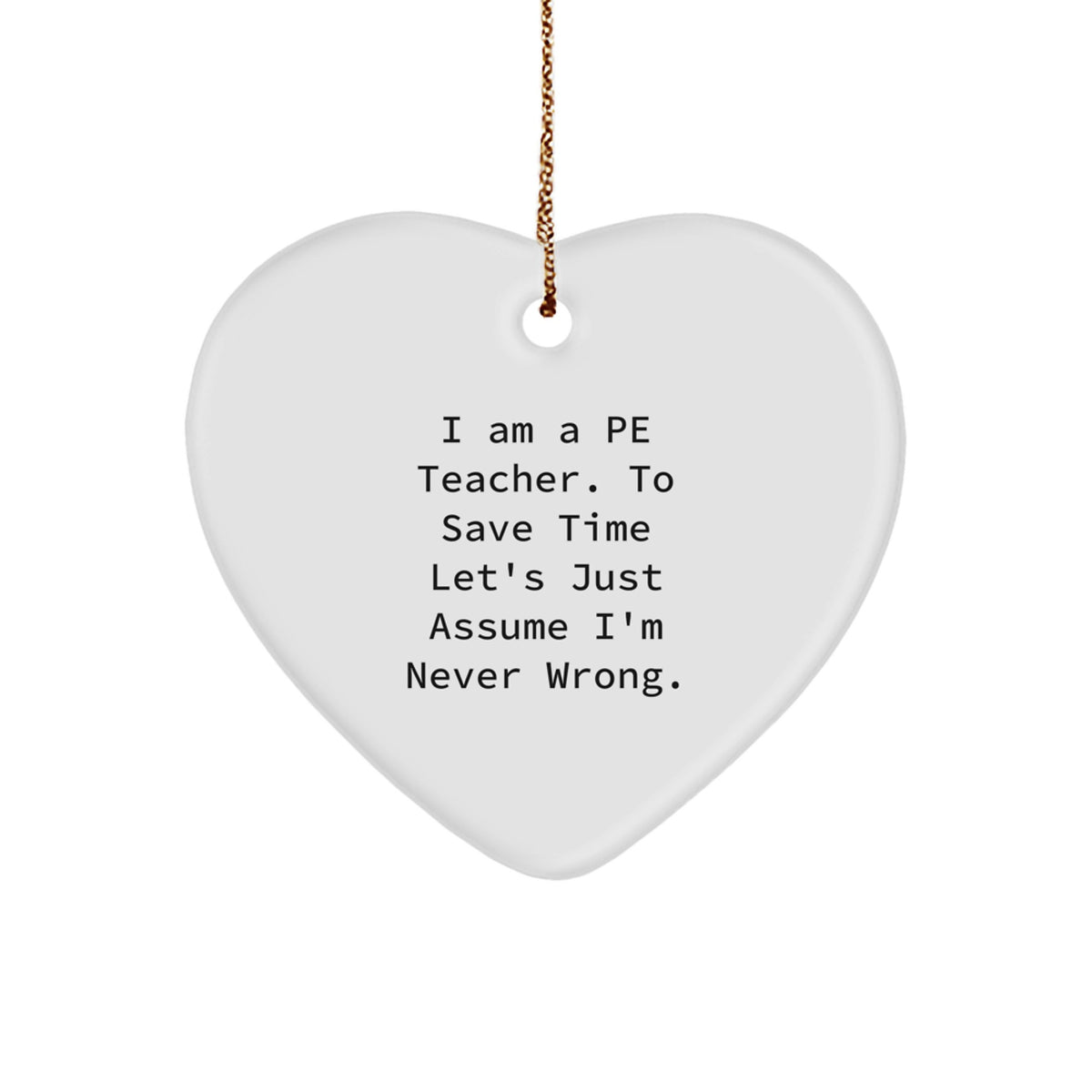Funny PE Teacher Gifts - Heart Ornament with Quote 'I Am A Pe Teacher. To Save Time Let's Just Assume I'm Never Wrong.' for Christmas - Image 1