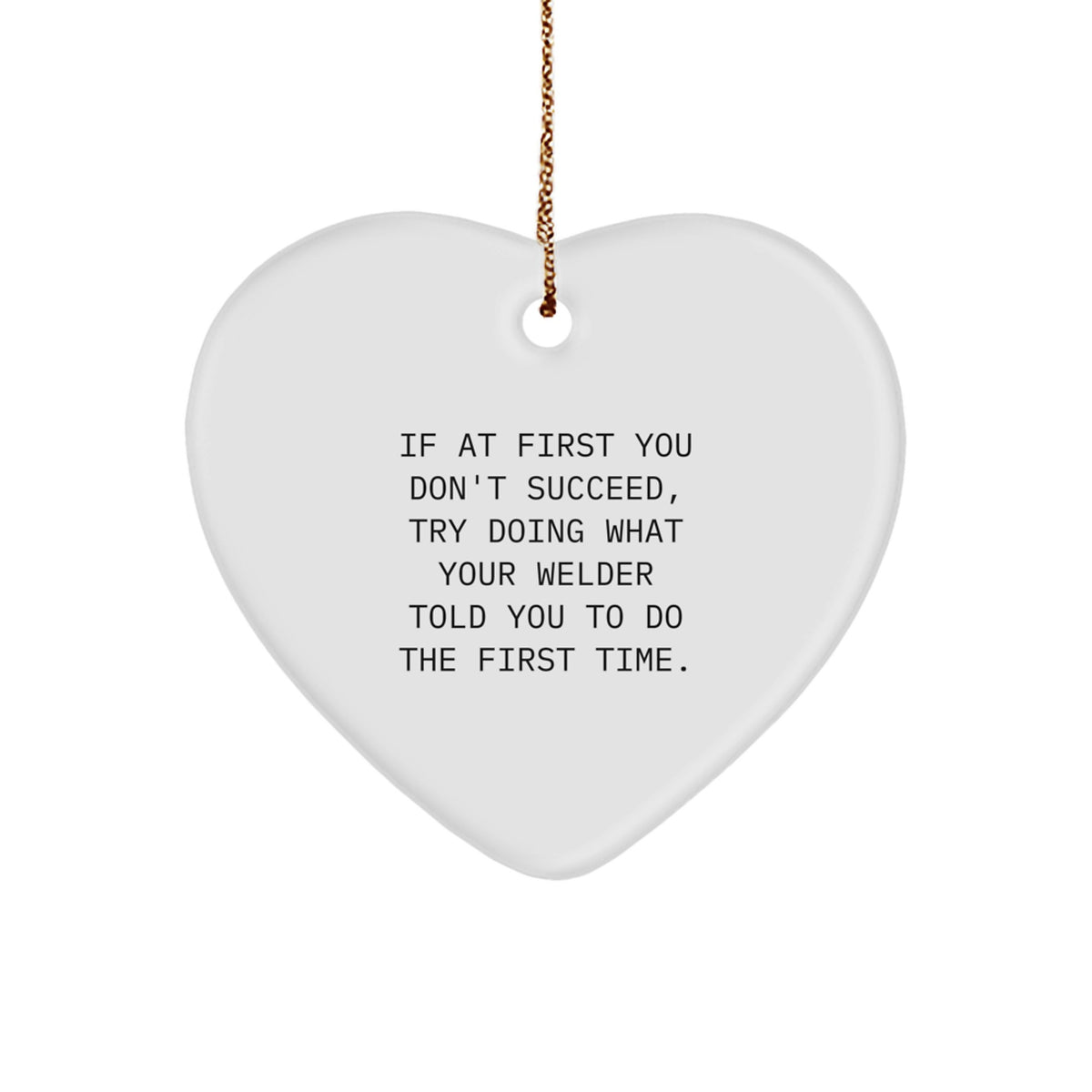 Funny Welder Gifts from Friends for Christmas - Heart Ornament - If At First You Don't Succeed, Try Doing What Your Welder Told You To Do The First Time. - Image 1