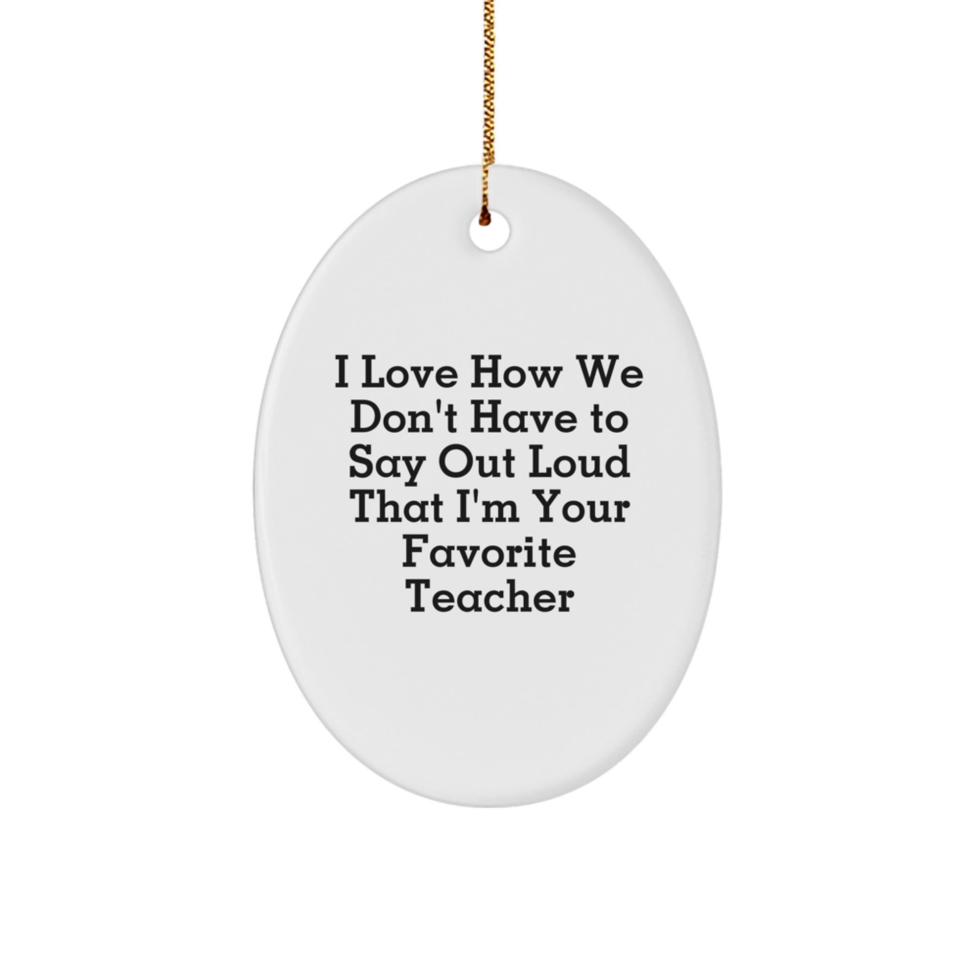 Funny Teacher Gifts from Men, Women, Friends, Coworkers to Teachers, Oval Christmas Ornaments for Classrooms, 'I Love How We Don't Have To Say Out Loud That I'm Your Favorite Teacher' - Image 1